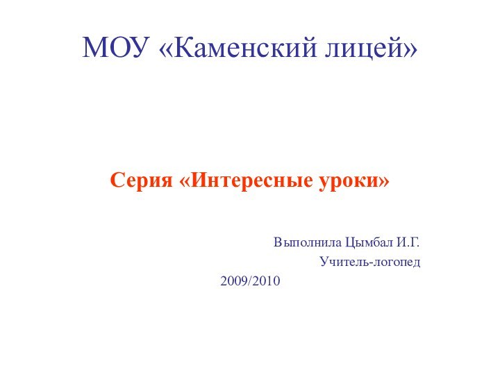 МОУ «Каменский лицей»Серия «Интересные уроки»Выполнила Цымбал И.Г.Учитель-логопед2009/2010