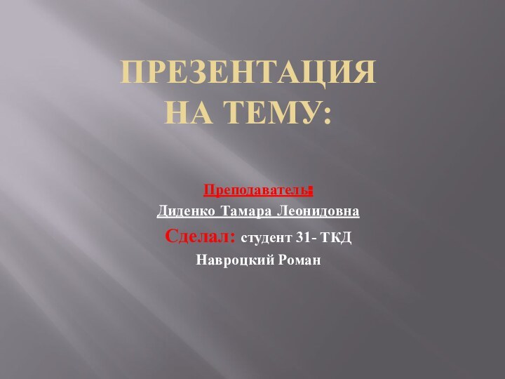 Презентация  на тему:Преподаватель:Диденко Тамара ЛеонидовнаСделал: студент 31- ТКДНавроцкий Роман