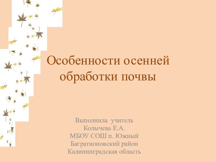 Особенности осенней обработки почвыВыполнила учительКолычева Е.А.МБОУ СОШ п. ЮжныйБагратионовский районКалининградская область