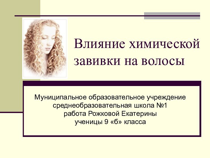 Влияние химической завивки на волосыМуниципальное образовательное учреждениесреднеобразовательная школа №1работа Рожковой Екатериныученицы 9 «б» класса