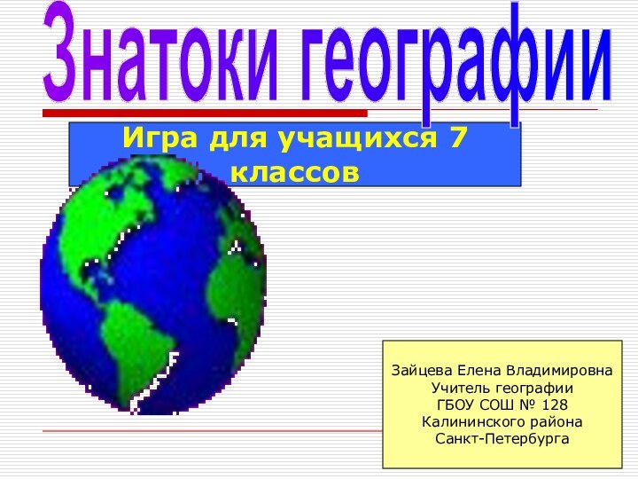 Игра для учащихся 7 классовЗайцева Елена ВладимировнаУчитель географииГБОУ СОШ № 128 Калининского района Санкт-ПетербургаЗнатоки географии