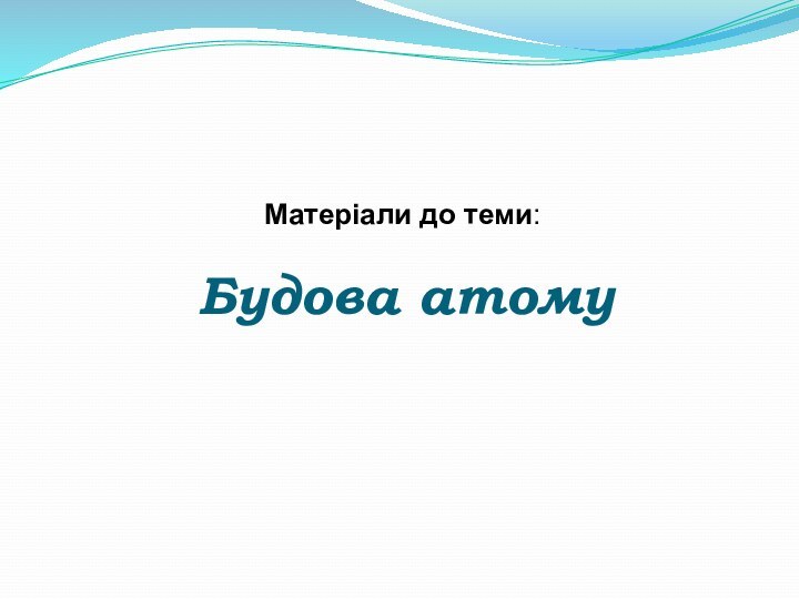 Будова атомуМатеріали до теми: