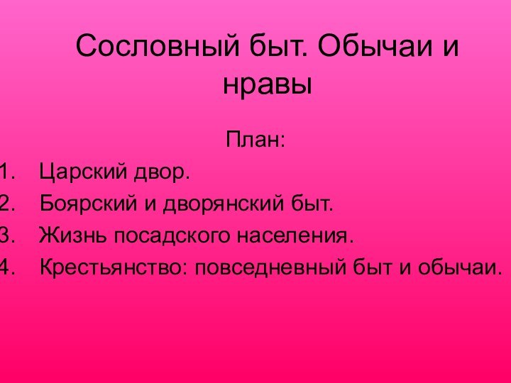 Сословный быт. Обычаи и нравыПлан:Царский двор.Боярский и дворянский быт.Жизнь посадского населения.Крестьянство: повседневный быт и обычаи.