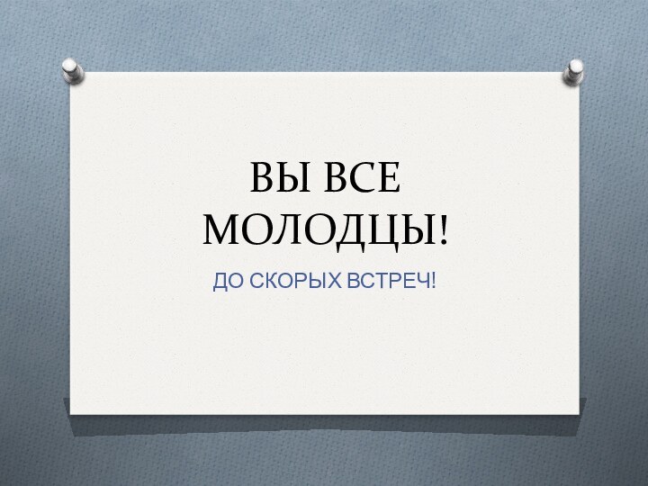 ВЫ ВСЕ МОЛОДЦЫ!ДО СКОРЫХ ВСТРЕЧ!