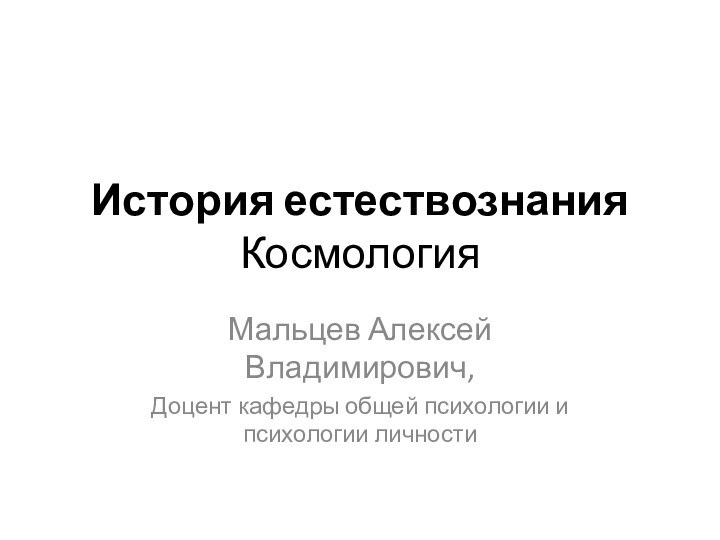 История естествознания КосмологияМальцев Алексей Владимирович,Доцент кафедры общей психологии и психологии личности