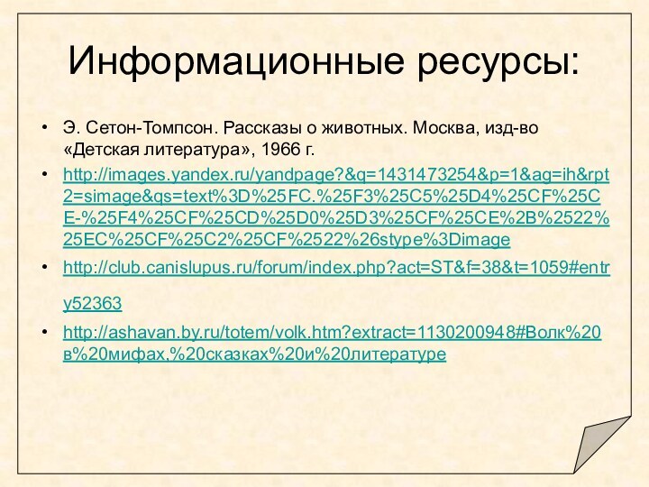 Информационные ресурсы:Э. Сетон-Томпсон. Рассказы о животных. Москва, изд-во «Детская литература», 1966 г.http://images.yandex.ru/yandpage?&q=1431473254&p=1&ag=ih&rpt2=simage&qs=text%3D%25FC.%25F3%25C5%25D4%25CF%25CE-%25F4%25CF%25CD%25D0%25D3%25CF%25CE%2B%2522%25EC%25CF%25C2%25CF%2522%26stype%3Dimage http://club.canislupus.ru/forum/index.php?act=ST&f=38&t=1059#entry52363 http://ashavan.by.ru/totem/volk.htm?extract=1130200948#Волк%20в%20мифах,%20сказках%20и%20литературе