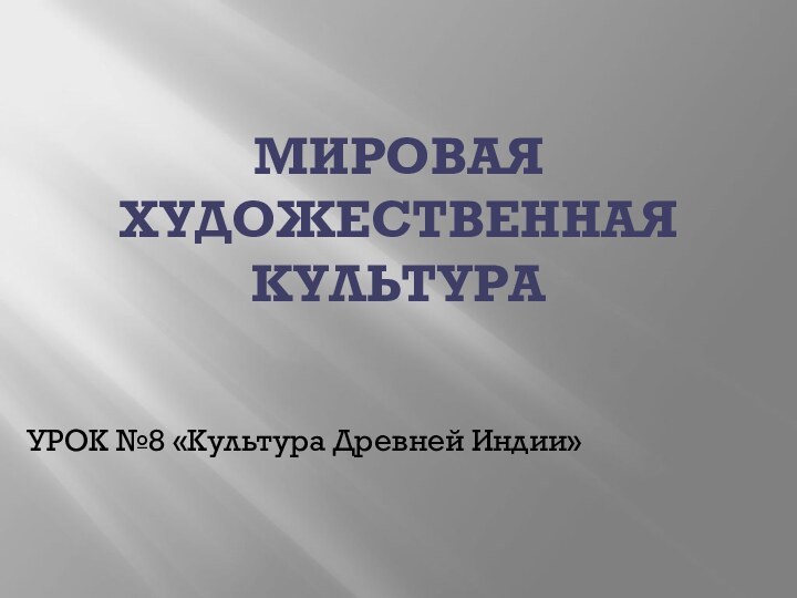 МИРОВАЯ ХУДОЖЕСТВЕННАЯ КУЛЬТУРАУРОК №8 «Культура Древней Индии»