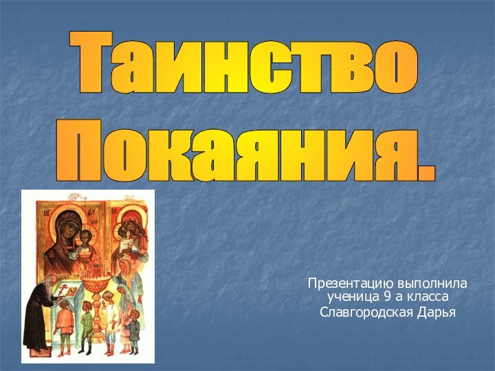 Презентацию выполнила ученица 9 а классаСлавгородская Дарья Таинство Покаяния.