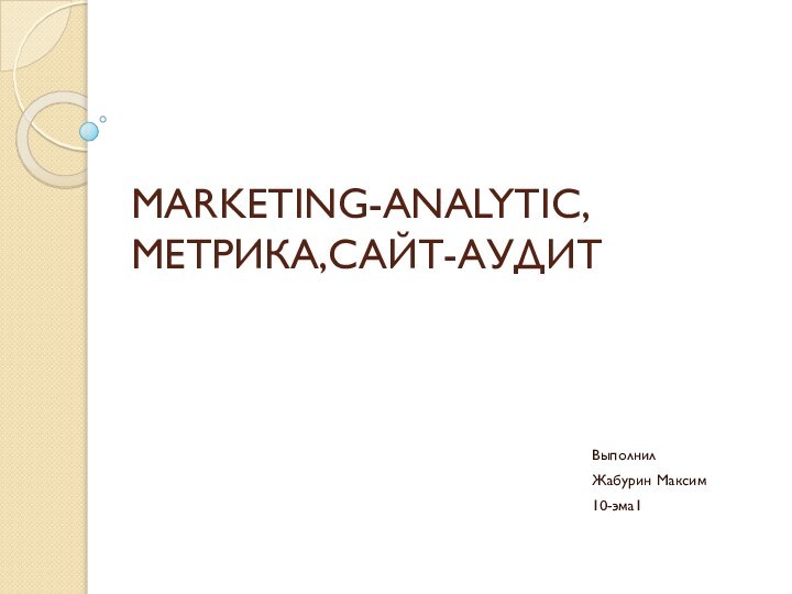 MARKETING-ANALYTIC,МЕТРИКА,САЙТ-АУДИТВыполнил Жабурин Максим 10-эма1