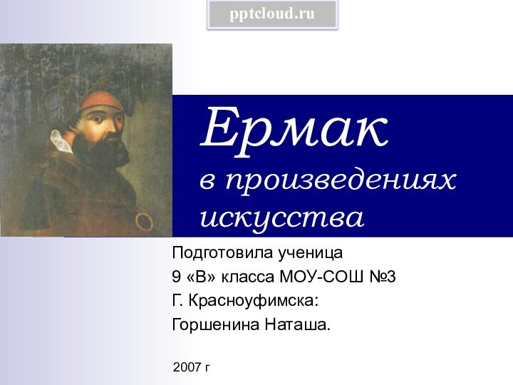 Ермак в произведениях искусстваПодготовила ученица 9 «В» класса МОУ-СОШ №3 Г. Красноуфимска: Горшенина Наташа.2007 г