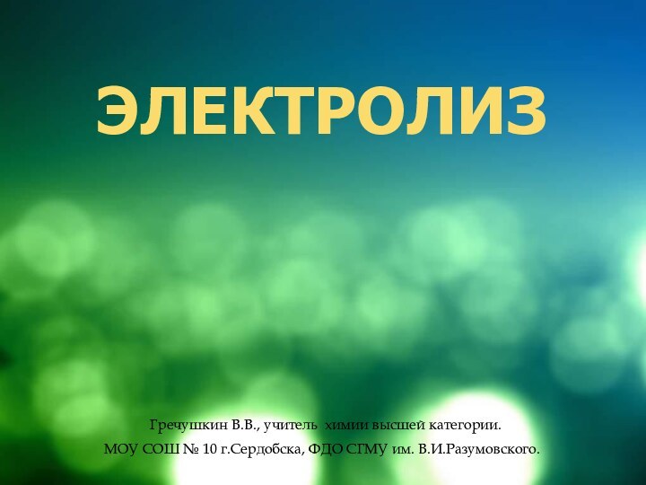 Гречушкин В.В., учитель химии высшей категории.МОУ СОШ № 10 г.Сердобска, ФДО СГМУ им. В.И.Разумовского.ЭЛЕКТРОЛИЗ