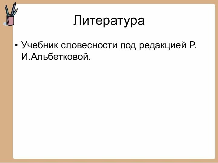 ЛитератураУчебник словесности под редакцией Р.И.Альбетковой.