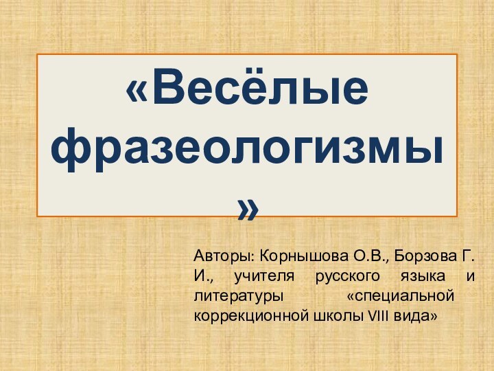 «Весёлые фразеологизмы»Авторы: Корнышова О.В., Борзова Г.И., учителя русского языка и литературы «специальной