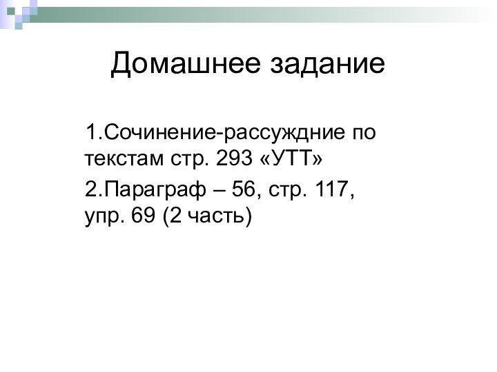 Домашнее задание1.Сочинение-рассуждние по текстам стр. 293 «УТТ»2.Параграф – 56, стр. 117, упр. 69 (2 часть)