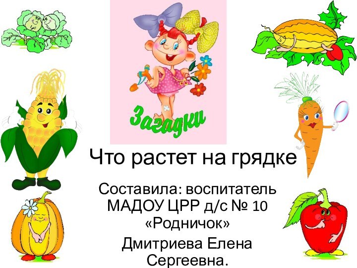 Что растет на грядкеСоставила: воспитатель МАДОУ ЦРР д/с № 10 «Родничок»Дмитриева Елена Сергеевна.