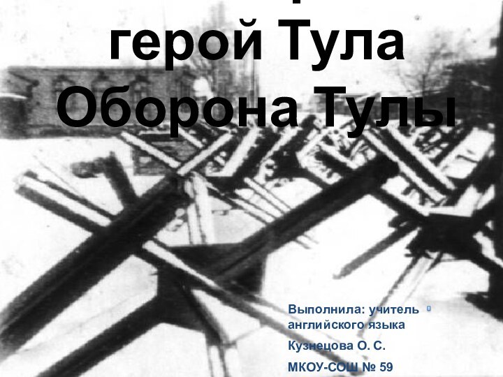 Мой город-герой Тула Оборона ТулыВыполнила: учитель английского языкаКузнецова О. С.МКОУ-СОШ № 59