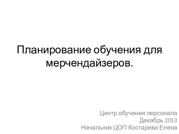 Планирование обучения для мерчендайзеров.Центр обучения персоналаДекабрь 2013Начальник ЦОП Костарева Елена