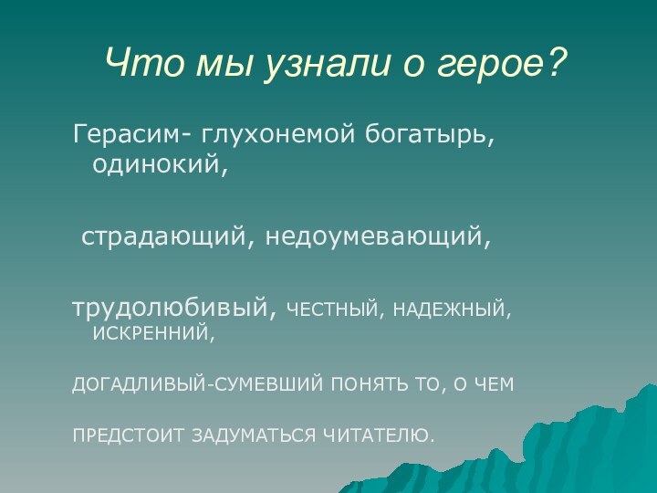 Что мы узнали о герое?Герасим- глухонемой богатырь, одинокий, страдающий, недоумевающий, трудолюбивый, ЧЕСТНЫЙ,