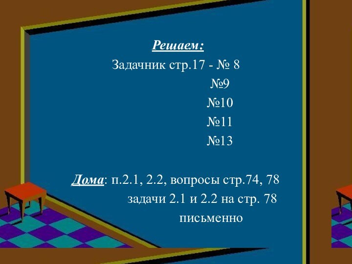 Решаем:Задачник стр.17 - № 8					№9					№10					№11					№13Дома: п.2.1, 2.2, вопросы стр.74, 78			задачи 2.1