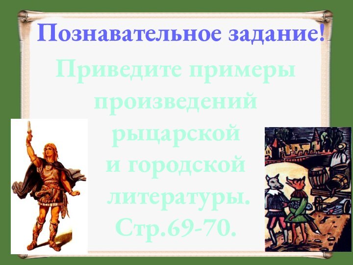 Познавательное задание!Приведите примерыпроизведенийрыцарскойи городской литературы.Стр.69-70.