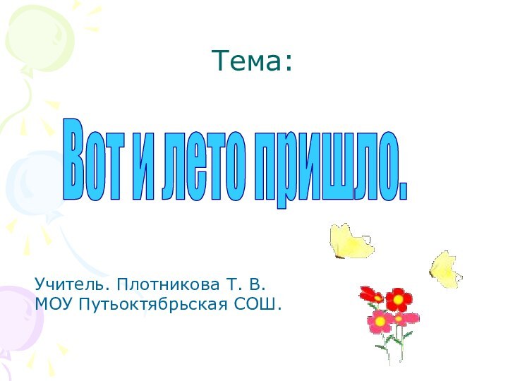 Тема:Учитель. Плотникова Т. В.МОУ Путьоктябрьская СОШ.Вот и лето пришло.