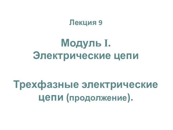 Лекция 9Модуль I. Электрические цепиТрехфазные электрические цепи (продолжение).