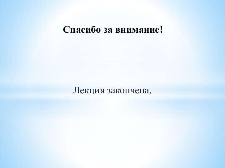 Лекция закончена.Спасибо за внимание!