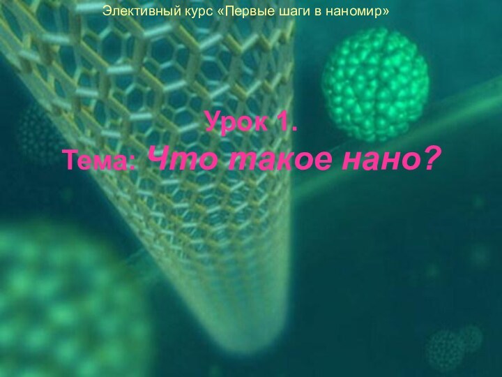 Урок 1. Тема: Что такое нано? Элективный курс «Первые шаги в наномир»