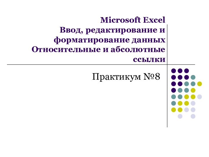 Microsoft Excel Ввод, редактирование и форматирование данных Относительные и абсолютные ссылкиПрактикум №8