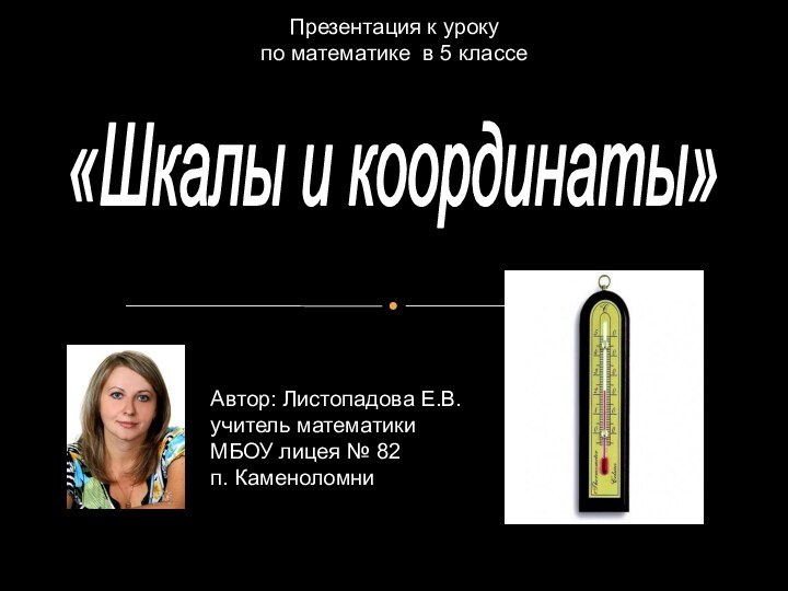 «Шкалы и координаты»Автор: Листопадова Е.В. учитель математики МБОУ лицея № 82 п.