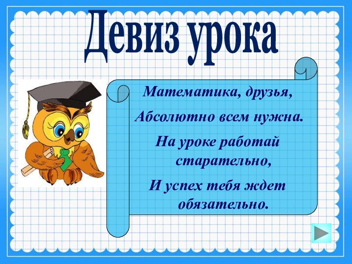 Девиз урокаМатематика, друзья,Абсолютно всем нужна.На уроке работай старательно,И успех тебя ждет обязательно.