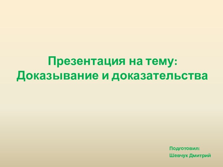 Презентация на тему: Доказывание и доказательства Подготовил:Шевчук Дмитрий