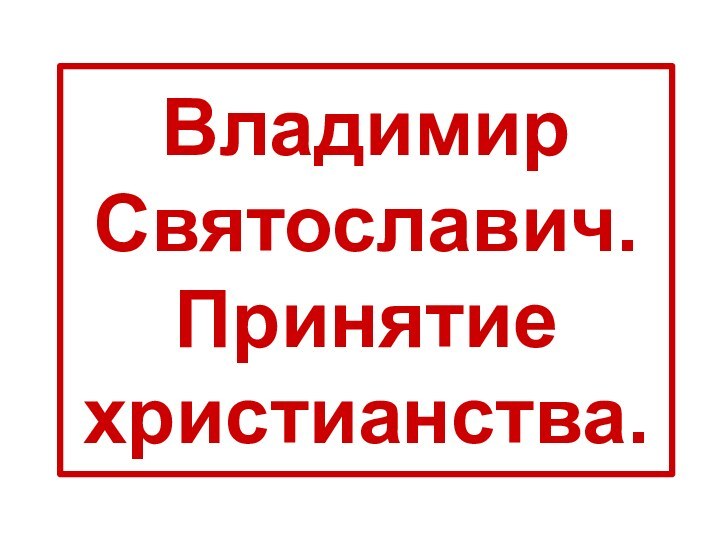 Владимир Святославич. Принятие христианства.