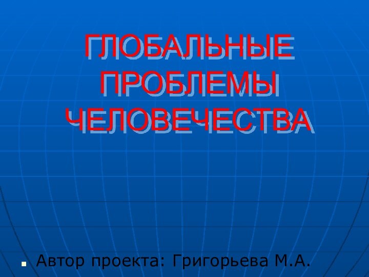 ГЛОБАЛЬНЫЕ ПРОБЛЕМЫ ЧЕЛОВЕЧЕСТВААвтор проекта: Григорьева М.А.