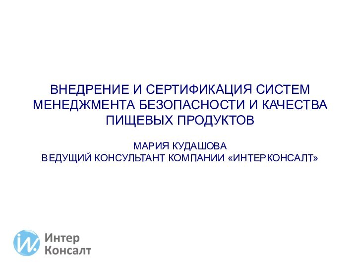 Внедрение и сертификация систем менеджмента безопасности и качества пищевых продуктовМария КудашоваВедущий консультант компании «ИнтерКонсалт»