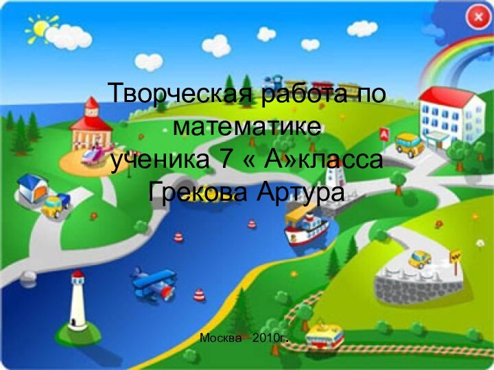 Творческая работа по математике ученика 7 « А»класса Грекова АртураМосква 2010г.