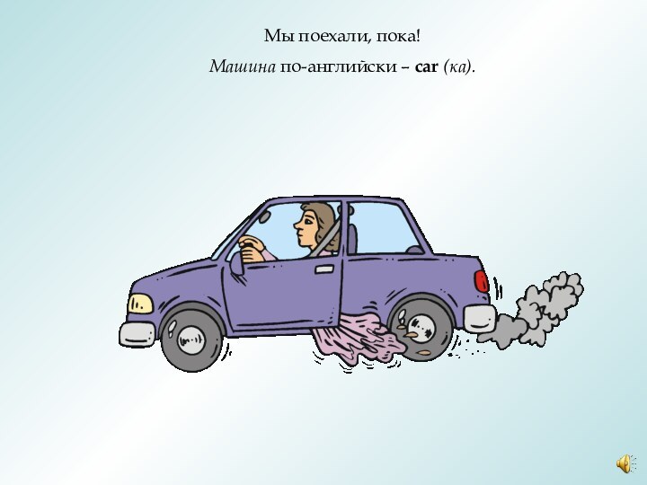 Мы поехали, пока!Машина по-английски – car (ка).