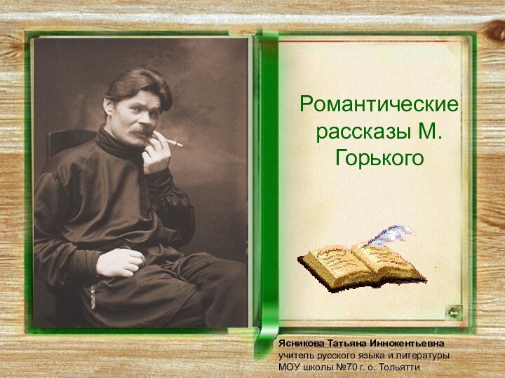 Романтические рассказы М.ГорькогоЯсникова Татьяна Иннокентьевнаучитель русского языка и литературы МОУ школы №70 г. о. Тольятти