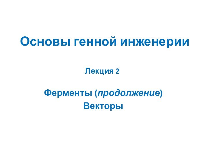 Основы генной инженерииФерменты (продолжение)ВекторыЛекция 2