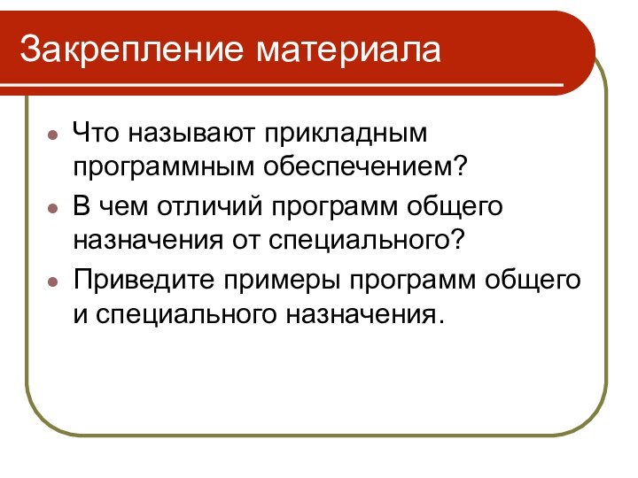 Закрепление материалаЧто называют прикладным программным обеспечением?В чем отличий программ общего назначения от