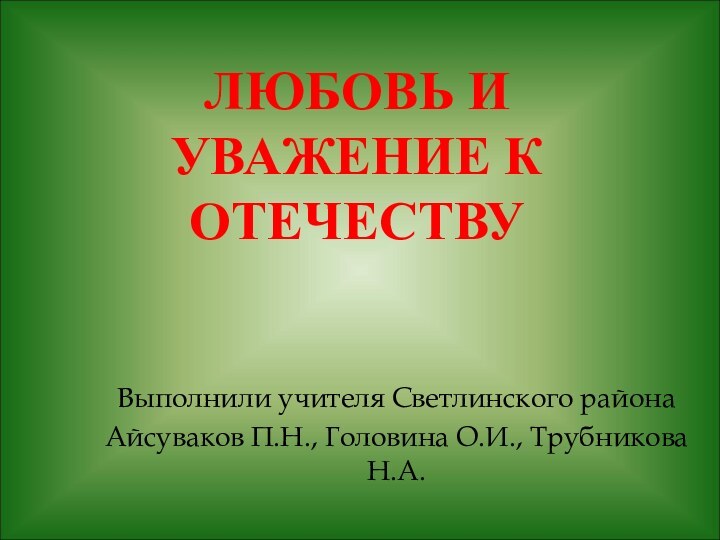 Любовь и уважение к ОтечествуВыполнили учителя Светлинского района Айсуваков П.Н., Головина О.И., Трубникова Н.А.