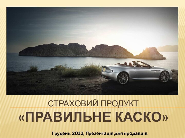 СТРАХОВИЙ ПРОДУКТ  «ПРАВИЛЬНЕ КАСКО»Грудень 2012, Презентація для продавців