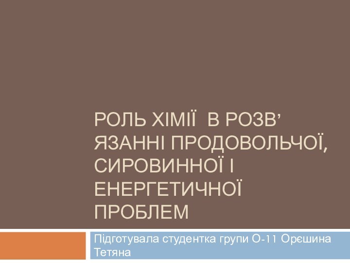 Роль хімії в розв’язанні продовольчої, сировинної і енергетичної проблемПідготувала студентка групи О-11 Орєшина Тетяна