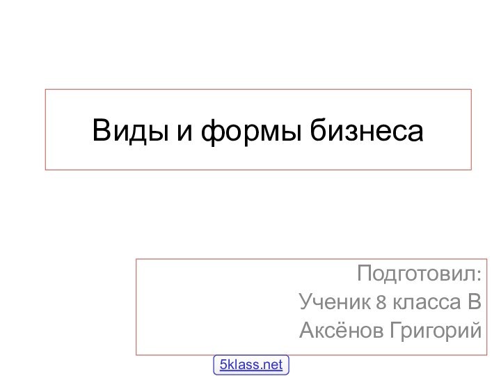 Виды и формы бизнесаПодготовил:Ученик 8 класса ВАксёнов Григорий