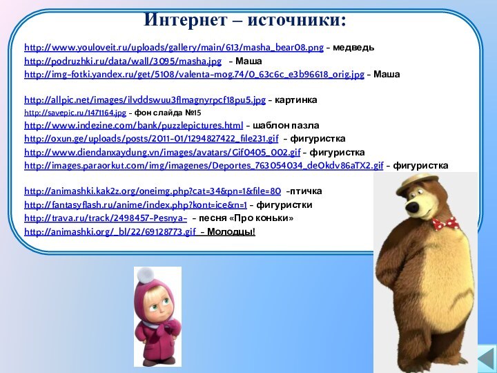Интернет – источники:http://www.youloveit.ru/uploads/gallery/main/613/masha_bear08.png - медведьhttp://podruzhki.ru/data/wall/3095/masha.jpg  - Машаhttp://img-fotki.yandex.ru/get/5108/valenta-mog.74/0_63c6c_e3b96618_orig.jpg - Машаhttp://allpic.net/images/ilvddswuu3flmagnyrpcf18pu5.jpg - картинкаhttp://savepic.ru/1471164.jpg