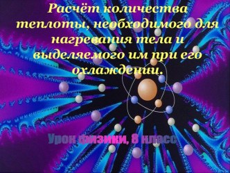 Расчёт количества теплоты, необходимого для нагревания тела и выделяемого им при его охлаждении