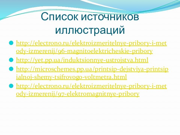 Список источников иллюстрацийhttp://electrono.ru/elektroizmeritelnye-pribory-i-metody-izmerenij/96-magnitoelektricheskie-priboryhttp://yet.pp.ua/induktsionnye-ustrojstva.htmlhttp://microschemes.pp.ua/printsip-dejstviya-printsipialnoj-shemy-tsifrovogo-voltmetra.htmlhttp://electrono.ru/elektroizmeritelnye-pribory-i-metody-izmerenij/97-elektromagnitnye-pribory