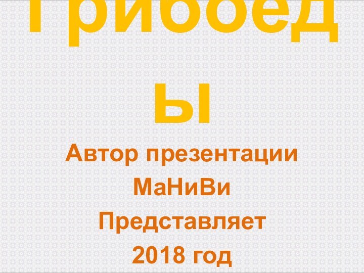 ГрибоедыАвтор презентацииМаНиВиПредставляет2018 год