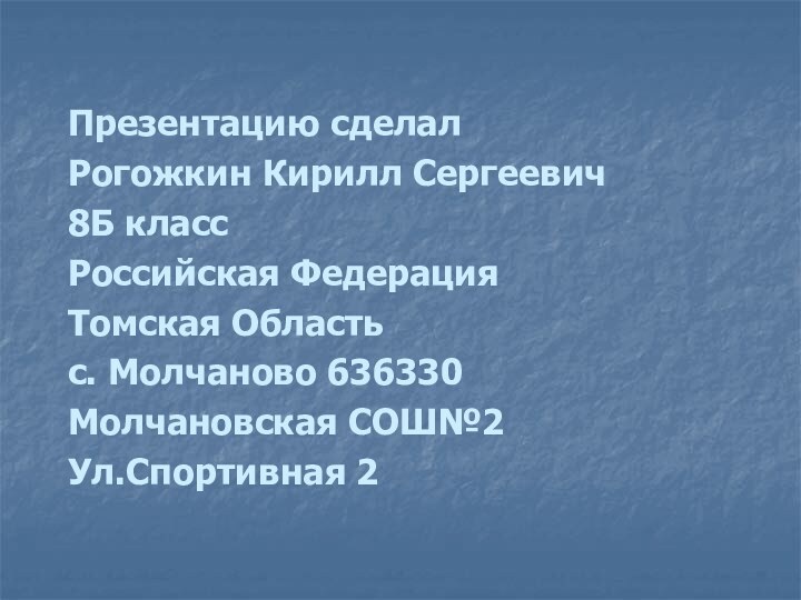 Презентацию сделалРогожкин Кирилл Сергеевич8Б классРоссийская ФедерацияТомская Областьс. Молчаново 636330Молчановская СОШ№2Ул.Спортивная 2