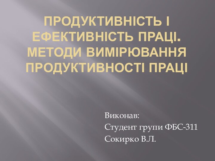 Продуктивність і ефективність праці. Методи вимірювання продуктивності праціВиконав:Студент групи ФБС-311Сокирко В.Л.